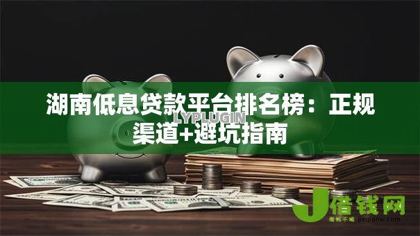 湖南低息贷款平台排名榜:正规渠道+避坑指南 湖南低息贷款平台排名榜:正规渠道+避坑指南