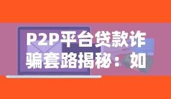 P2P平台贷款诈骗套路揭秘:如何识别与防范风险指南 P2P平台贷款诈骗套路揭秘:如何识别与防范风险指南