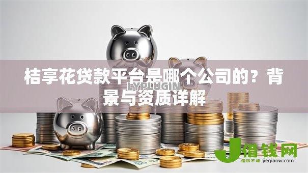 桔享花贷款平台是哪个公司的？背景与资质详解
