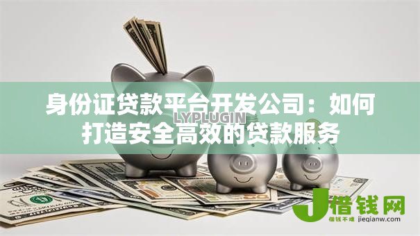 身份证贷款平台开发公司：如何打造安全高效的贷款服务