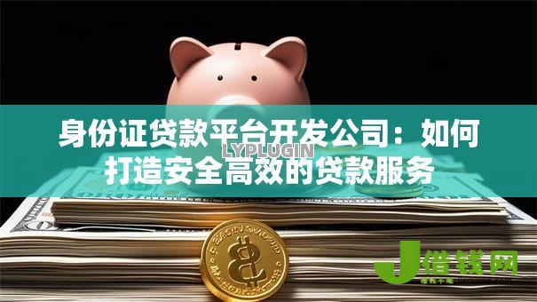 身份证贷款平台开发公司：如何打造安全高效的贷款服务