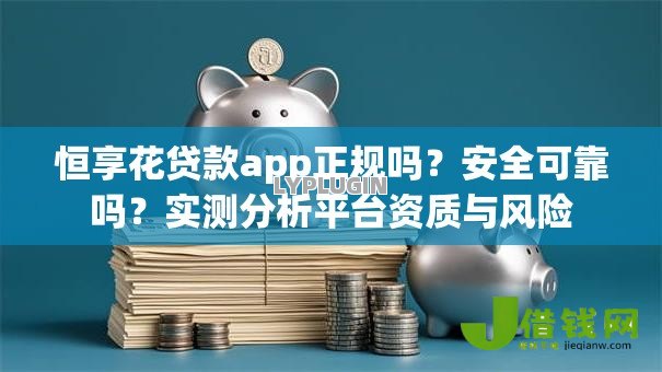 恒享花贷款app正规吗？安全可靠吗？实测分析平台资质与风险