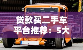 贷款买二手车平台推荐：5大靠谱渠道对比攻略