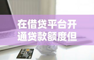 在借贷平台开通贷款额度但没借款 会影响征信和额度吗? 在借贷平台开通贷款额度但没借款 会影响征信和额度吗?