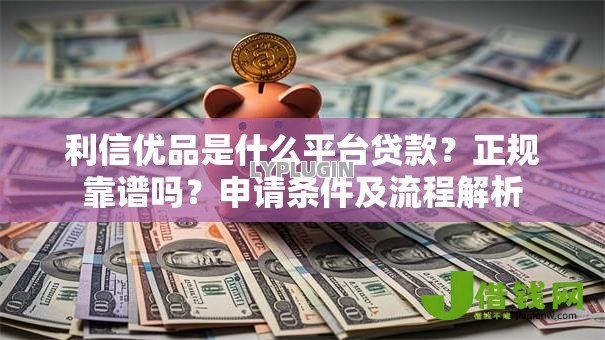 利信优品是什么平台贷款？正规靠谱吗？申请条件及流程解析