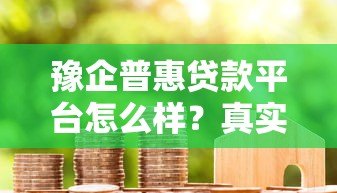 豫企普惠贷款平台怎么样?真实用户测评+申请攻略 豫企普惠贷款平台怎么样?真实用户测评+申请攻略