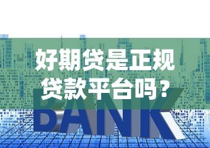 好期贷是正规贷款平台吗?从资质、利率、用户评价全面解析 好期贷是正规贷款平台吗?从资质、利率、用户评价全面解析
