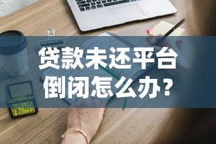 贷款未还平台倒闭怎么办？这些应对策略必须知道