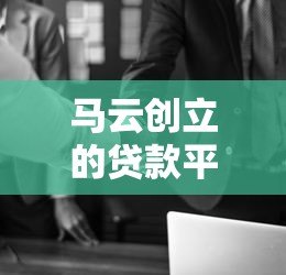 马云创立的贷款平台叫什么?有哪些产品值得关注 马云创立的贷款平台叫什么?有哪些产品值得关注