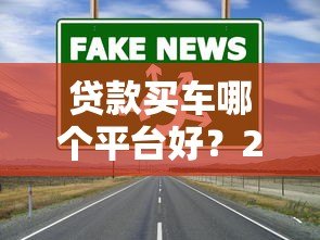 贷款买车哪个平台好?2023年靠谱渠道推荐及避坑指南 贷款买车哪个平台好?2023年靠谱渠道推荐及避坑指南