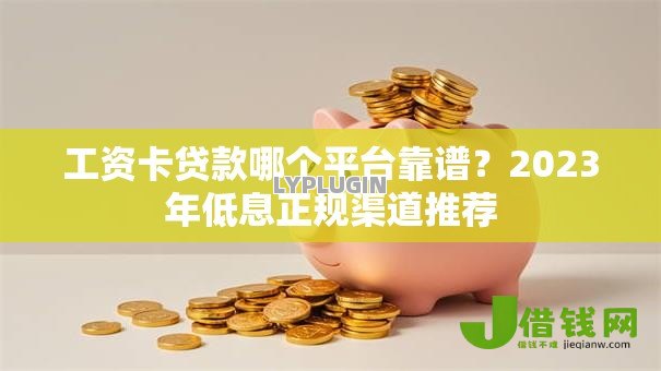 工资卡贷款哪个平台靠谱?2023年低息正规渠道推荐 工资卡贷款哪个平台靠谱?2023年低息正规渠道推荐
