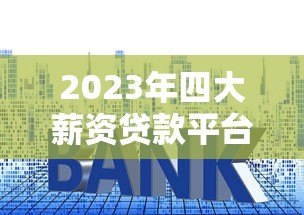 2023年四大薪资贷款平台排名及详细对比分析