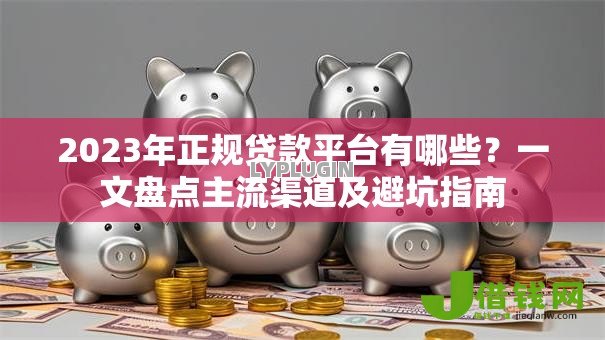 2023年正规贷款平台有哪些?一文盘点主流渠道及避坑指南 2023年正规贷款平台有哪些?一文盘点主流渠道及避坑指南