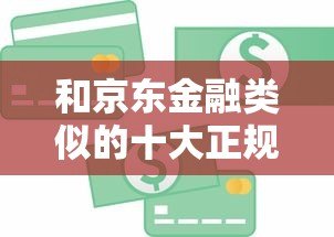 和京东金融类似的十大正规贷款平台推荐及对比分析