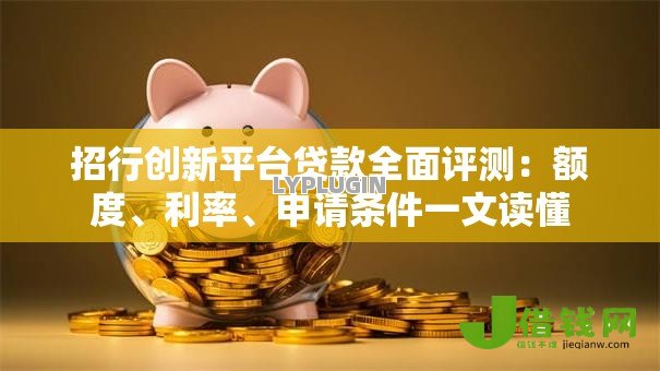 招行创新平台贷款全面评测：额度、利率、申请条件一文读懂