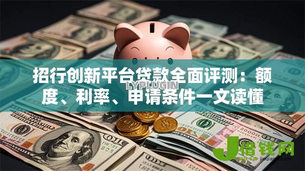 招行创新平台贷款全面评测：额度、利率、申请条件一文读懂