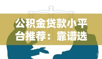 公积金贷款小平台推荐:靠谱选择与注意事项 公积金贷款小平台推荐:靠谱选择与注意事项