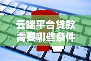 云端平台贷款需要哪些条件?这几点必须了解 云端平台贷款需要哪些条件?这几点必须了解