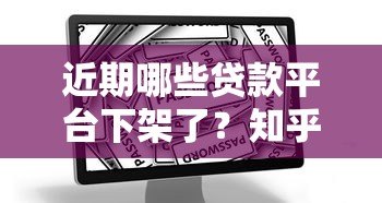 近期哪些贷款平台下架了?知乎用户热议的名单与应对策略 近期哪些贷款平台下架了?知乎用户热议的名单与应对策略
