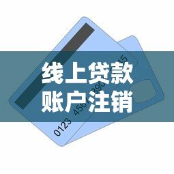 线上贷款账户注销全攻略:步骤详解与注意事项 线上贷款账户注销全攻略:步骤详解与注意事项