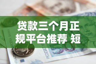 贷款三个月正规平台推荐 短期借款这样选最靠谱 贷款三个月正规平台推荐 短期借款这样选最靠谱