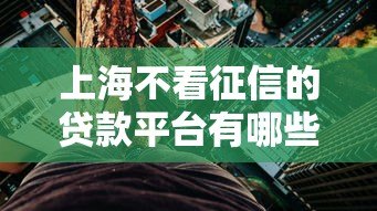 上海不看征信的贷款平台有哪些?真实情况解析与风险提醒 上海不看征信的贷款平台有哪些?真实情况解析与风险提醒