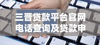 三晋贷款平台官网电话查询及贷款申请全攻略