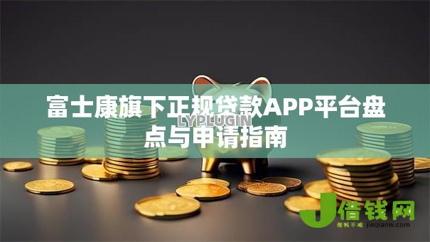 富士康旗下正规贷款APP平台盘点与申请指南