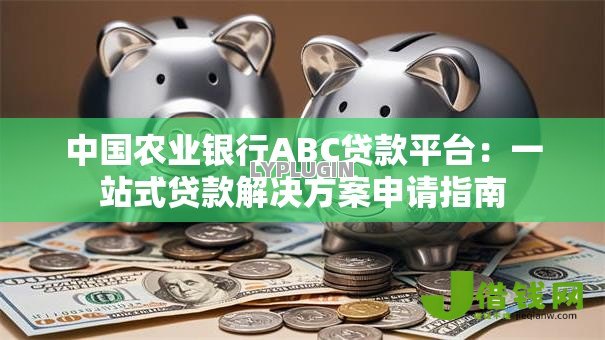 中国农业银行ABC贷款平台：一站式贷款解决方案申请指南