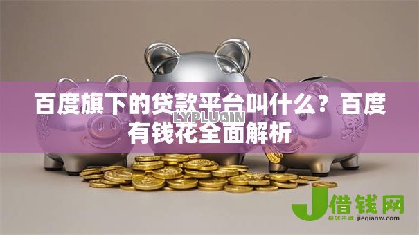 百度旗下的贷款平台叫什么？百度有钱花全面解析