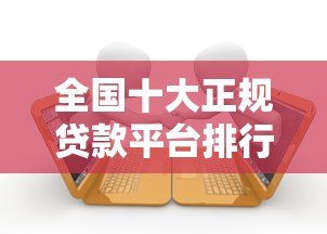 全国十大正规贷款平台排行榜:安全可靠快速到账 全国十大正规贷款平台排行榜:安全可靠快速到账
