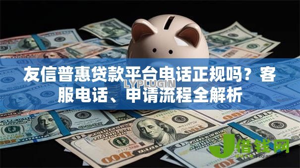 友信普惠贷款平台电话正规吗？客服电话、申请流程全解析