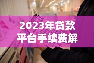 2023年贷款平台手续费解析:这些费用你必须知道 2023年贷款平台手续费解析:这些费用你必须知道