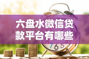 六盘水微信贷款平台有哪些？这10个正规渠道帮你解决急用钱