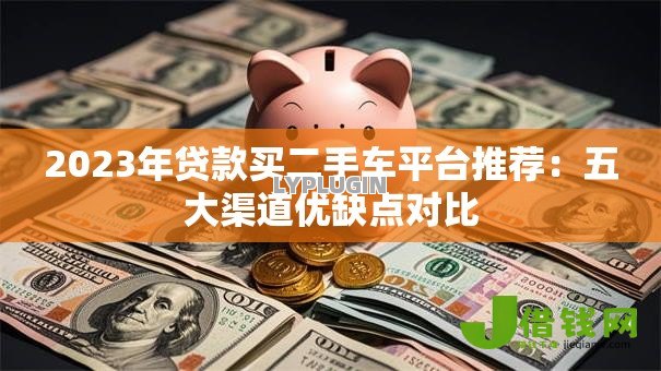 2023年贷款买二手车平台推荐：五大渠道优缺点对比