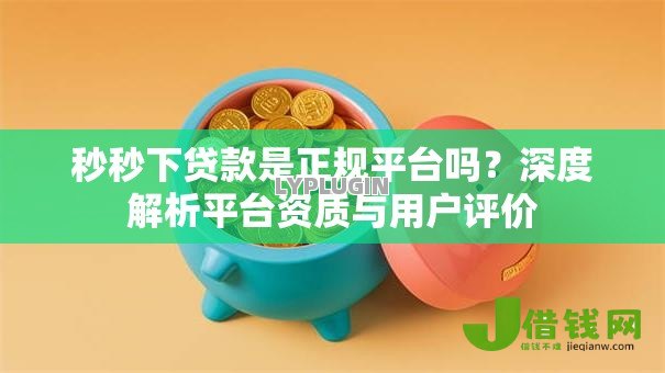 秒秒下贷款是正规平台吗?深度解析平台资质与用户评价 秒秒下贷款是正规平台吗?深度解析平台资质与用户评价