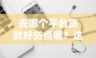 去哪个平台贷款好贷点呢?这5个靠谱渠道值得试试 去哪个平台贷款好贷点呢?这5个靠谱渠道值得试试