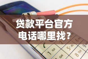 贷款平台官方电话哪里找?安全获取渠道与避坑指南 贷款平台官方电话哪里找?安全获取渠道与避坑指南