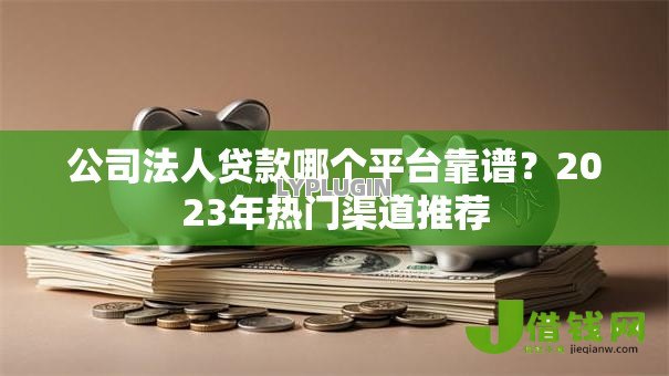 公司法人贷款哪个平台靠谱?2023年热门渠道推荐 公司法人贷款哪个平台靠谱?2023年热门渠道推荐
