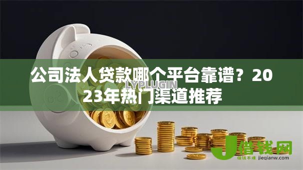 公司法人贷款哪个平台靠谱?2023年热门渠道推荐 公司法人贷款哪个平台靠谱?2023年热门渠道推荐