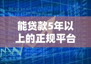 能贷款5年以上的正规平台盘点：长期资金需求必看指南