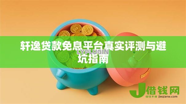 轩逸贷款免息平台真实评测与避坑指南 轩逸贷款免息平台真实评测与避坑指南