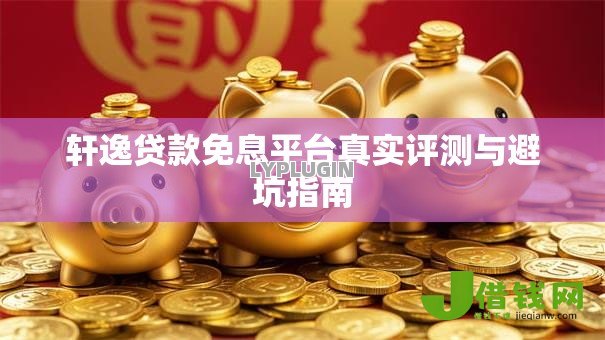 轩逸贷款免息平台真实评测与避坑指南 轩逸贷款免息平台真实评测与避坑指南
