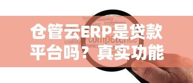 仓管云ERP是贷款平台吗？真实功能与贷款服务解析