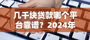 几千块贷款哪个平台靠谱？2024年小额借款渠道实测推荐