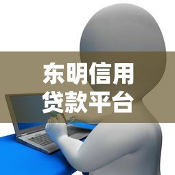 东明信用贷款平台怎么样?真实测评与申请攻略分享 东明信用贷款平台怎么样?真实测评与申请攻略分享