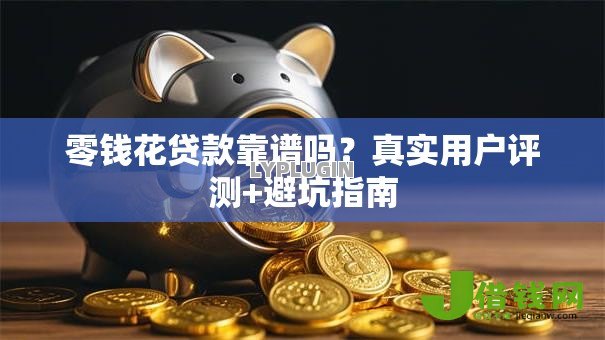 零钱花贷款靠谱吗？真实用户评测+避坑指南