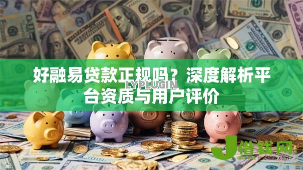 好融易贷款正规吗？深度解析平台资质与用户评价
