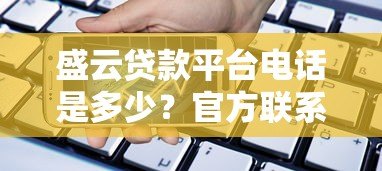 盛云贷款平台电话是多少？官方联系方式及注意事项全解析