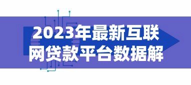 2023年最新互联网贷款平台数据解析:市场趋势与用户选择指南 2023年最新互联网贷款平台数据解析:市场趋势与用户选择指南